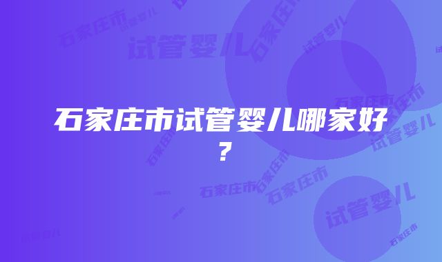 石家庄市试管婴儿哪家好？