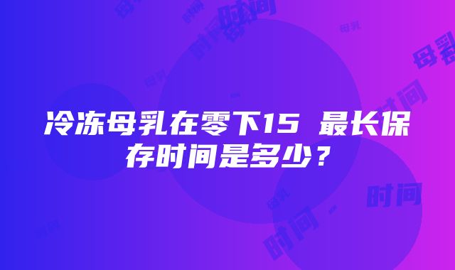 冷冻母乳在零下15℃最长保存时间是多少？