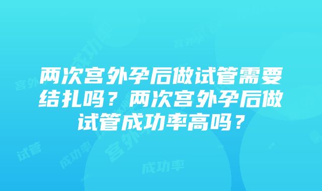 两次宫外孕后做试管需要结扎吗？两次宫外孕后做试管成功率高吗？