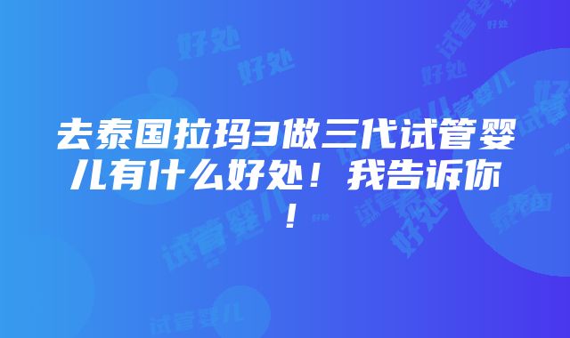 去泰国拉玛3做三代试管婴儿有什么好处！我告诉你！