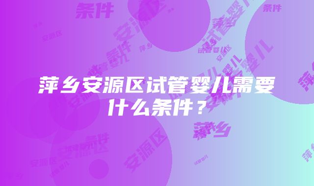 萍乡安源区试管婴儿需要什么条件？