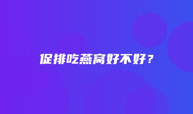 促排吃燕窝好不好？