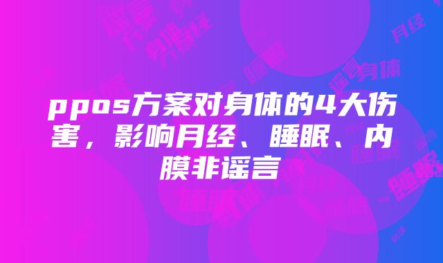 ppos方案对身体的4大伤害，影响月经、睡眠、内膜非谣言