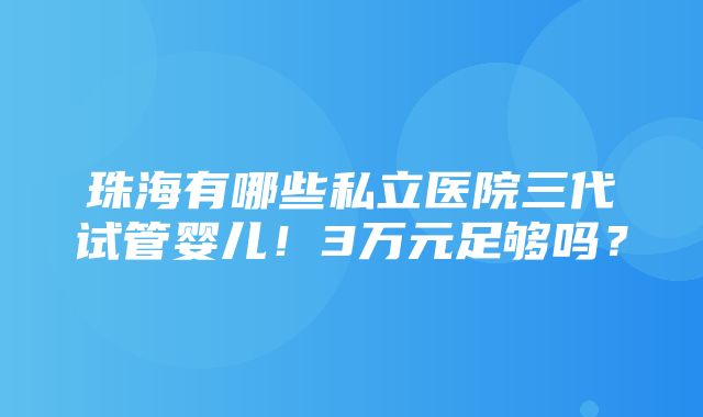 珠海有哪些私立医院三代试管婴儿！3万元足够吗？