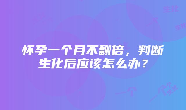 怀孕一个月不翻倍，判断生化后应该怎么办？