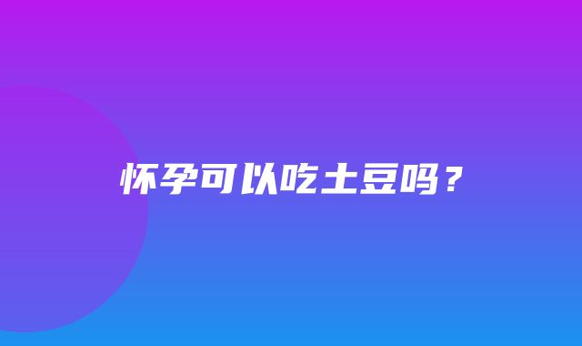 怀孕可以吃土豆吗？