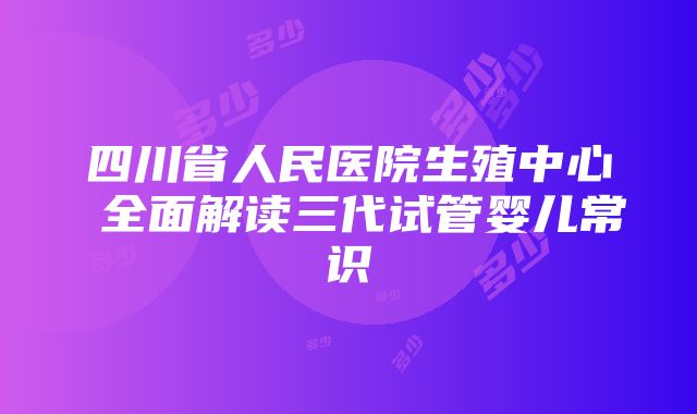 四川省人民医院生殖中心 全面解读三代试管婴儿常识