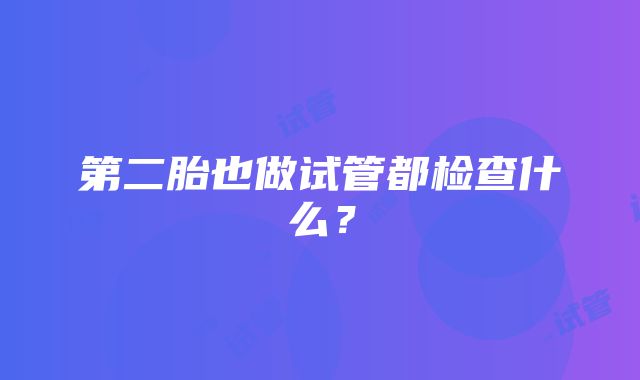 第二胎也做试管都检查什么？