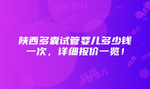 陕西多囊试管婴儿多少钱一次，详细报价一览！