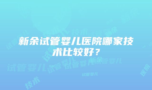 新余试管婴儿医院哪家技术比较好？