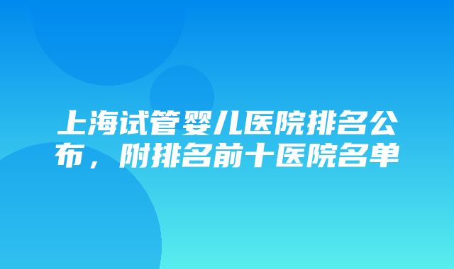 上海试管婴儿医院排名公布，附排名前十医院名单