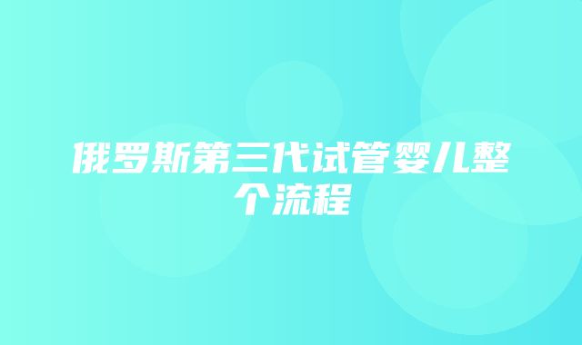 俄罗斯第三代试管婴儿整个流程