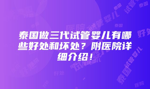 泰国做三代试管婴儿有哪些好处和坏处？附医院详细介绍！