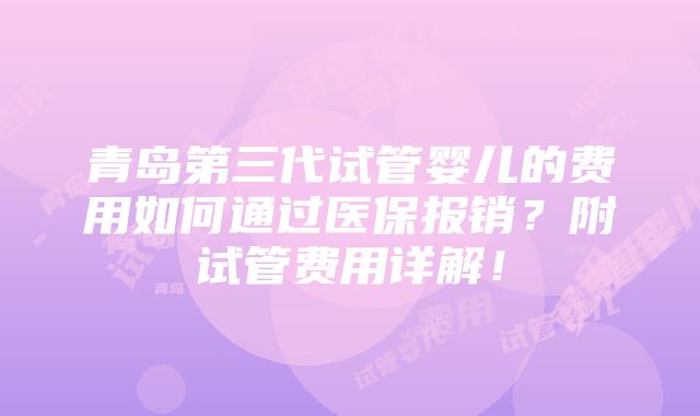 青岛第三代试管婴儿的费用如何通过医保报销？附试管费用详解！