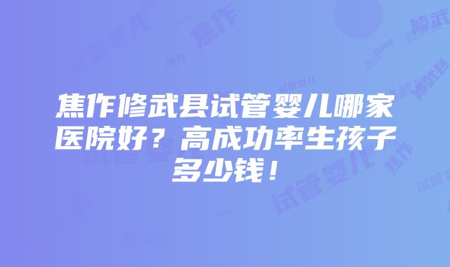 焦作修武县试管婴儿哪家医院好？高成功率生孩子多少钱！