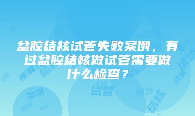 盆腔结核试管失败案例，有过盆腔结核做试管需要做什么检查？