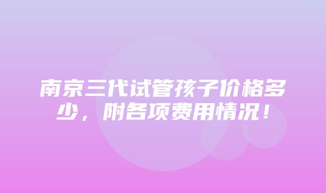 南京三代试管孩子价格多少，附各项费用情况！