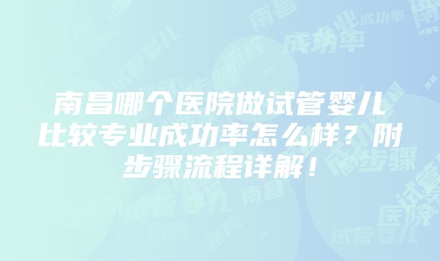 南昌哪个医院做试管婴儿比较专业成功率怎么样？附步骤流程详解！