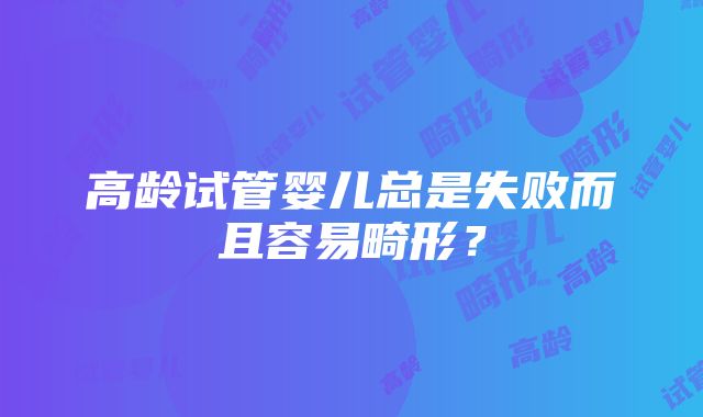 高龄试管婴儿总是失败而且容易畸形？