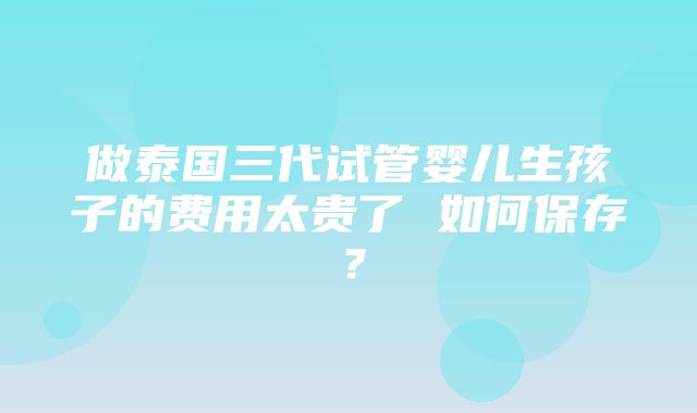 做泰国三代试管婴儿生孩子的费用太贵了 如何保存？