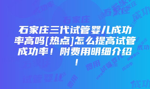 石家庄三代试管婴儿成功率高吗[热点]怎么提高试管成功率！附费用明细介绍！