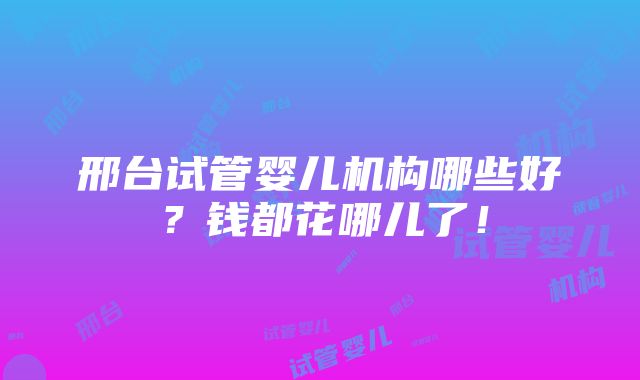 邢台试管婴儿机构哪些好？钱都花哪儿了！