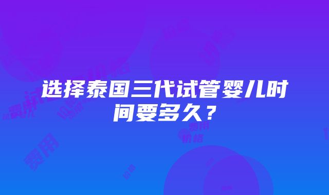 选择泰国三代试管婴儿时间要多久？