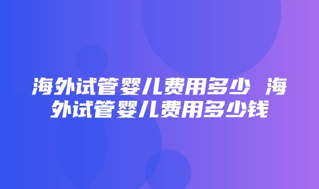 海外试管婴儿费用多少 海外试管婴儿费用多少钱