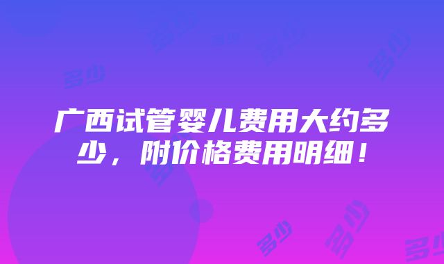 广西试管婴儿费用大约多少，附价格费用明细！