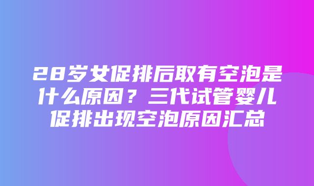 28岁女促排后取有空泡是什么原因？三代试管婴儿促排出现空泡原因汇总