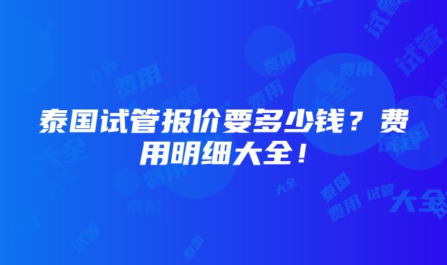 泰国试管报价要多少钱？费用明细大全！