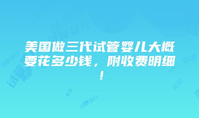 美国做三代试管婴儿大概要花多少钱，附收费明细！