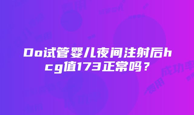 Do试管婴儿夜间注射后hcg值173正常吗？