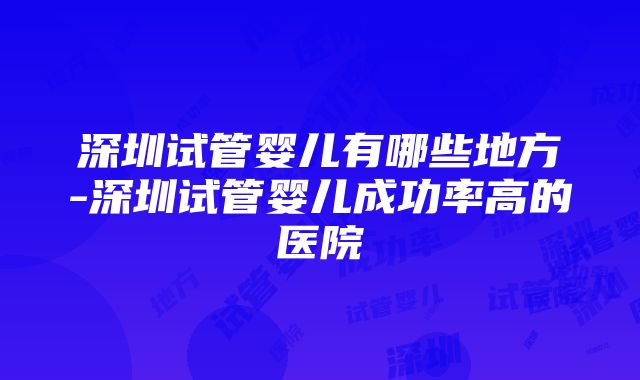 深圳试管婴儿有哪些地方-深圳试管婴儿成功率高的医院