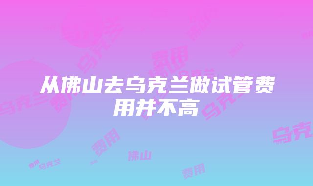 从佛山去乌克兰做试管费用并不高