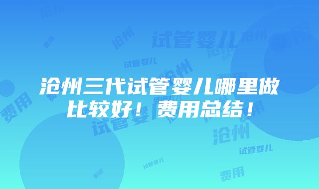 沧州三代试管婴儿哪里做比较好！费用总结！