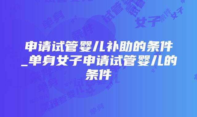 申请试管婴儿补助的条件_单身女子申请试管婴儿的条件