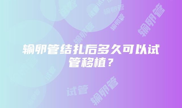 输卵管结扎后多久可以试管移植？