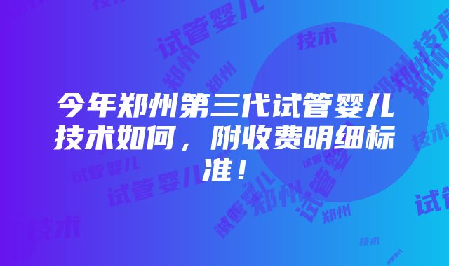 今年郑州第三代试管婴儿技术如何，附收费明细标准！