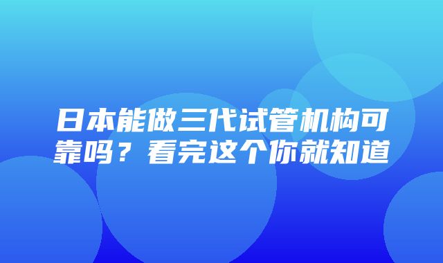 日本能做三代试管机构可靠吗？看完这个你就知道