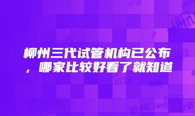 柳州三代试管机构已公布，哪家比较好看了就知道