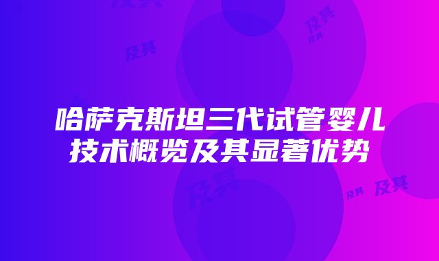 哈萨克斯坦三代试管婴儿技术概览及其显著优势