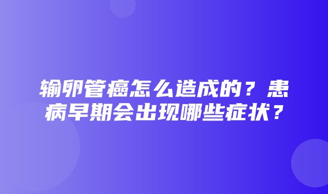 输卵管癌怎么造成的？患病早期会出现哪些症状？