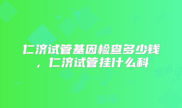 仁济试管基因检查多少钱，仁济试管挂什么科