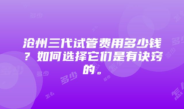 沧州三代试管费用多少钱？如何选择它们是有诀窍的。