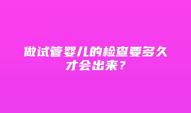 做试管婴儿的检查要多久才会出来？