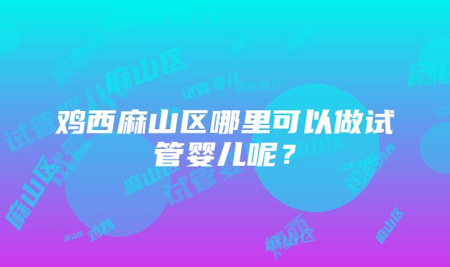 鸡西麻山区哪里可以做试管婴儿呢？