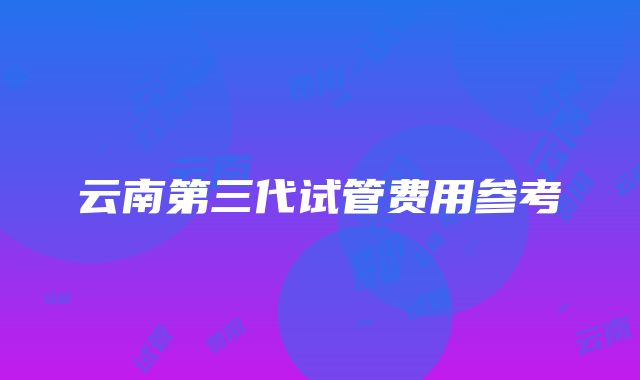 云南第三代试管费用参考