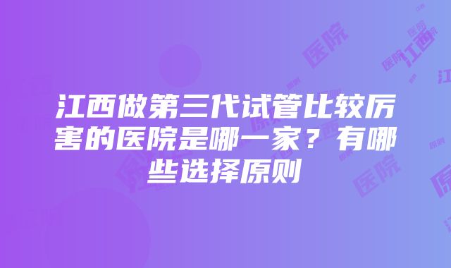 江西做第三代试管比较厉害的医院是哪一家？有哪些选择原则