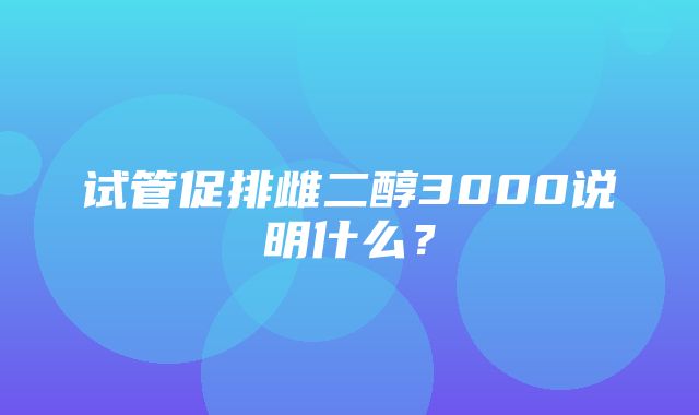 试管促排雌二醇3000说明什么？